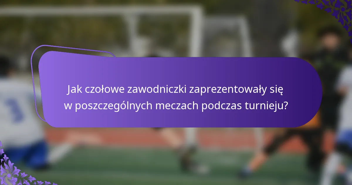 Jak czołowe zawodniczki zaprezentowały się w poszczególnych meczach podczas turnieju?