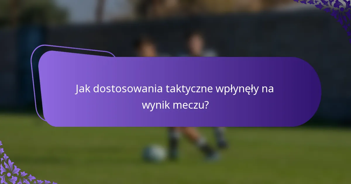 Jak dostosowania taktyczne wpłynęły na wynik meczu?
