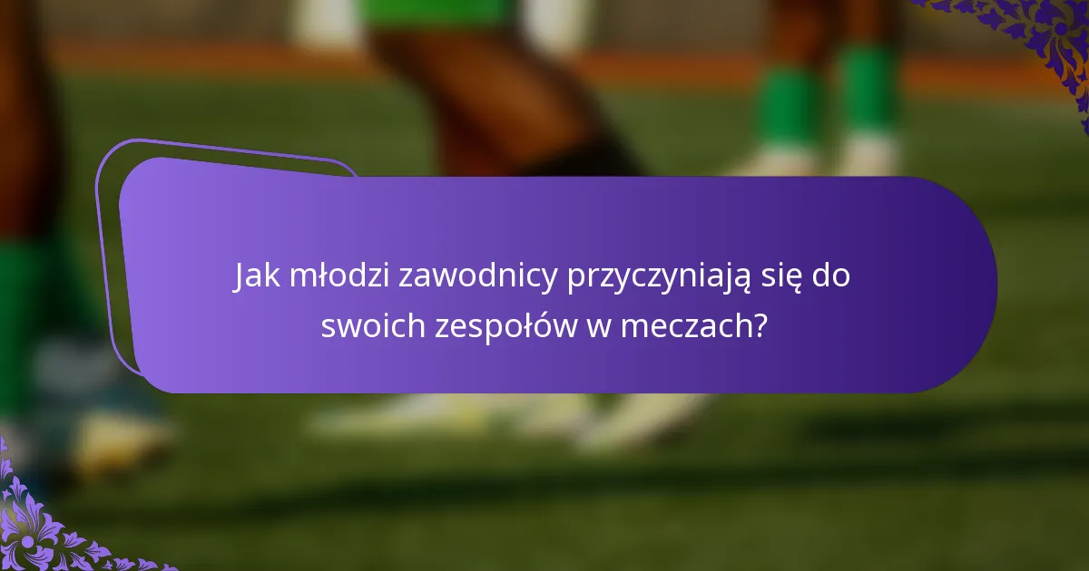 Jak młodzi zawodnicy przyczyniają się do swoich zespołów w meczach?