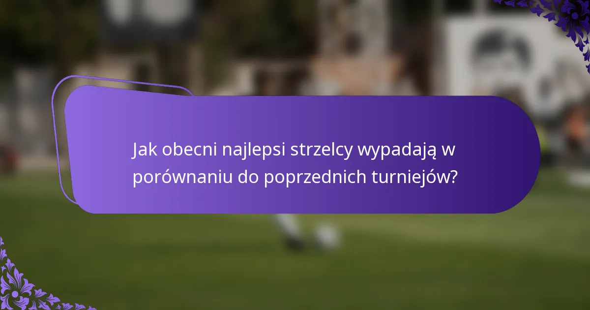 Jak obecni najlepsi strzelcy wypadają w porównaniu do poprzednich turniejów?