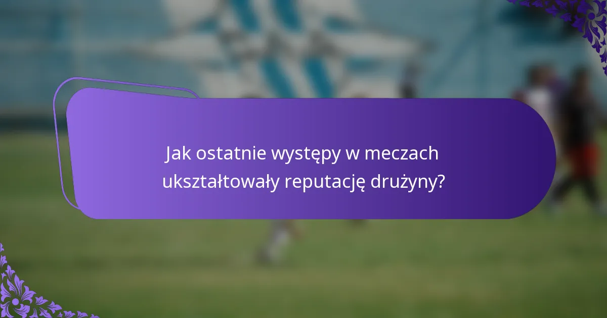 Jak ostatnie występy w meczach ukształtowały reputację drużyny?
