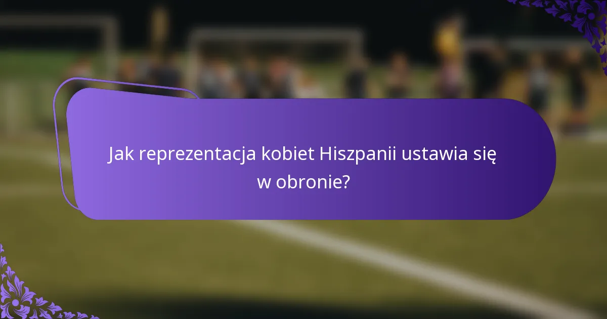 Jak reprezentacja kobiet Hiszpanii ustawia się w obronie?