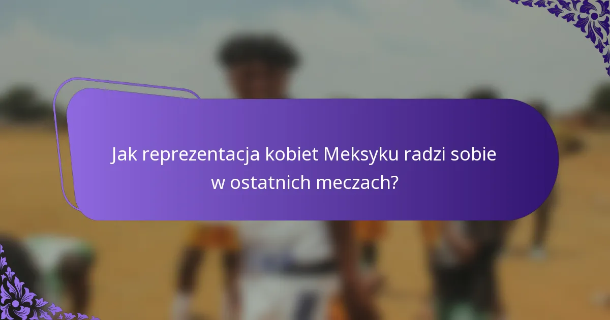 Jak reprezentacja kobiet Meksyku radzi sobie w ostatnich meczach?