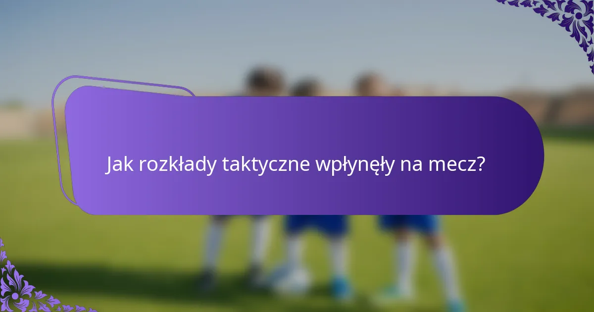 Jak rozkłady taktyczne wpłynęły na mecz?