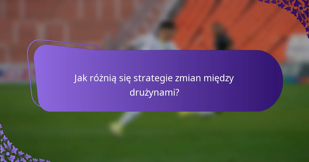 Jak różnią się strategie zmian między drużynami?