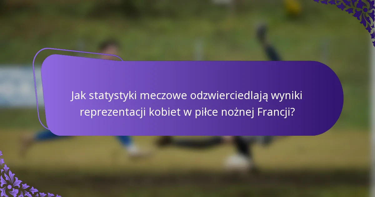 Jak statystyki meczowe odzwierciedlają wyniki reprezentacji kobiet w piłce nożnej Francji?