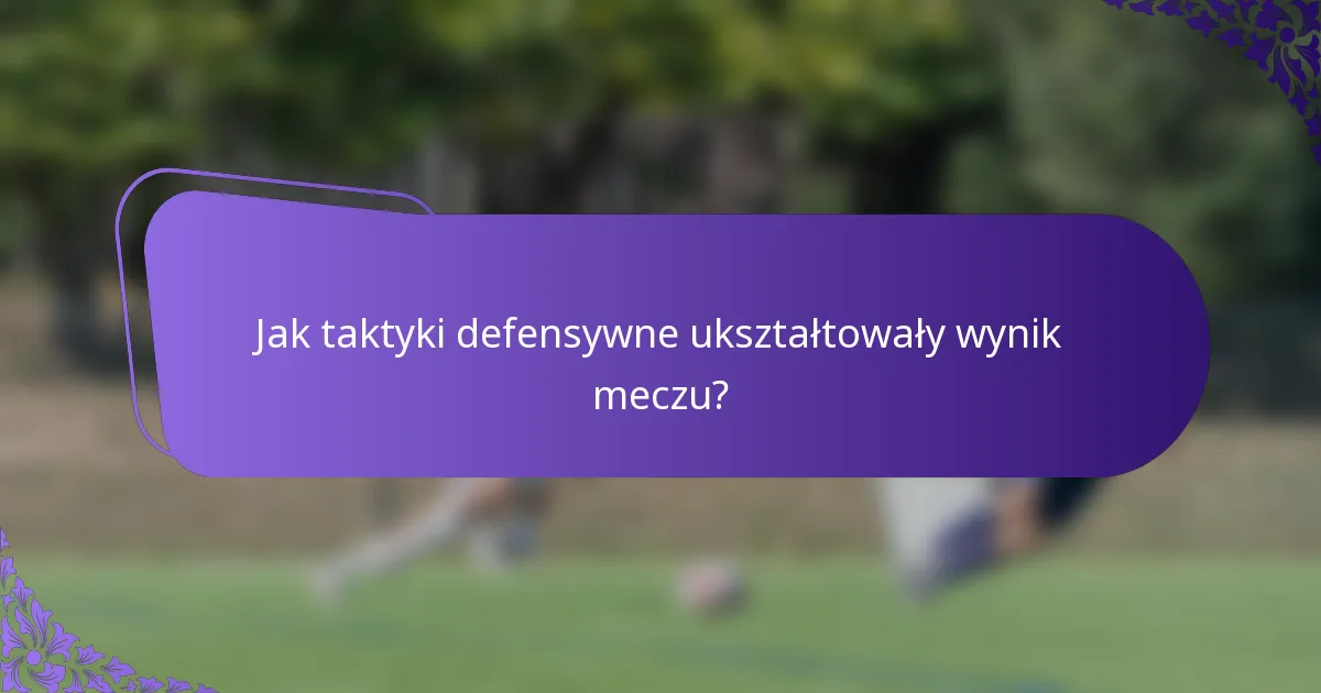 Jak taktyki defensywne ukształtowały wynik meczu?