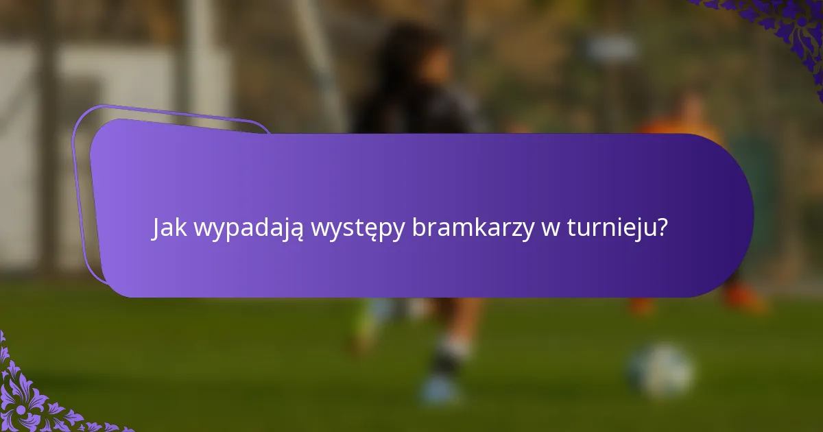 Jak wypadają występy bramkarzy w turnieju?