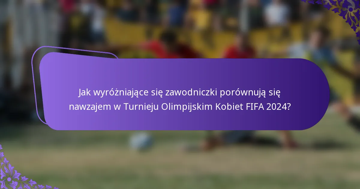 Jak wyróżniające się zawodniczki porównują się nawzajem w Turnieju Olimpijskim Kobiet FIFA 2024?