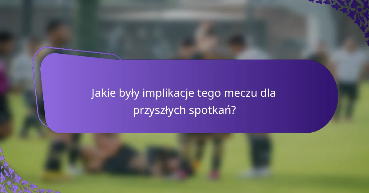 Jakie były implikacje tego meczu dla przyszłych spotkań?