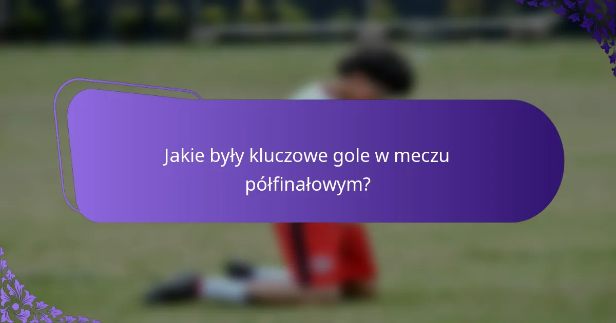 Jakie były kluczowe gole w meczu półfinałowym?