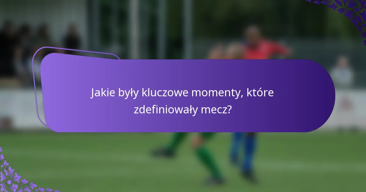 Jakie były kluczowe momenty, które zdefiniowały mecz?