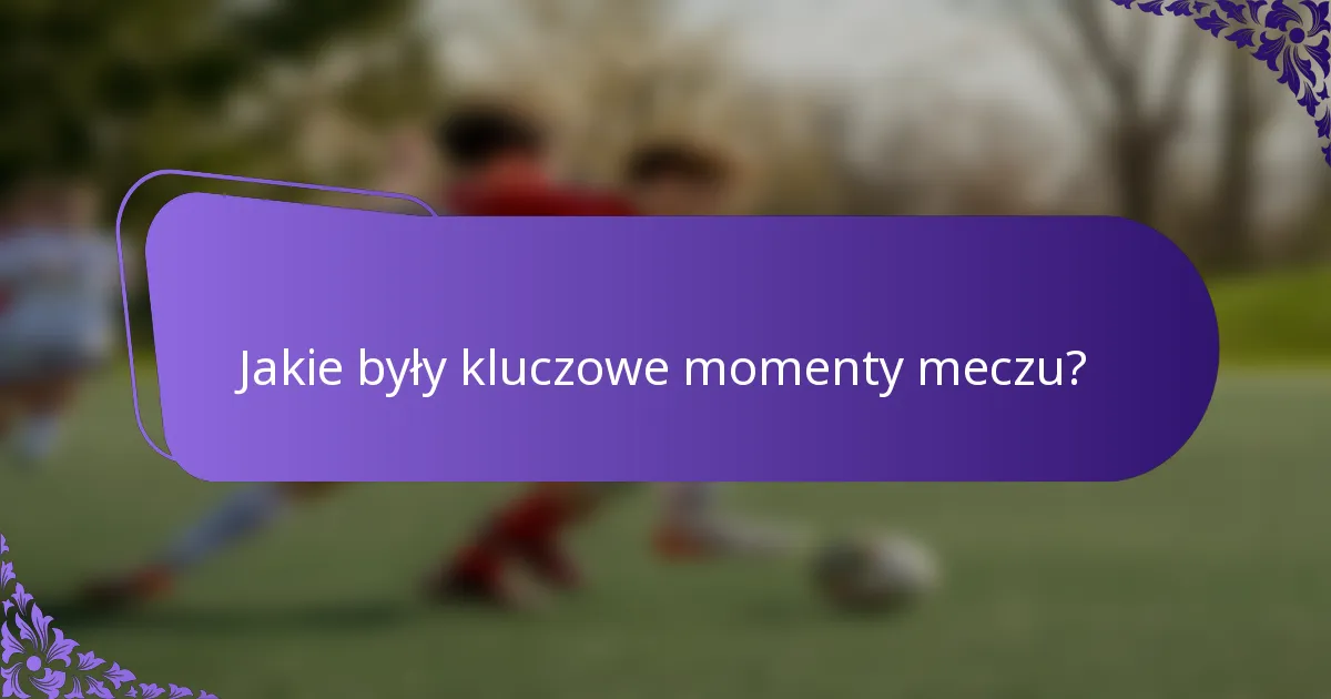 Jakie były kluczowe momenty meczu?