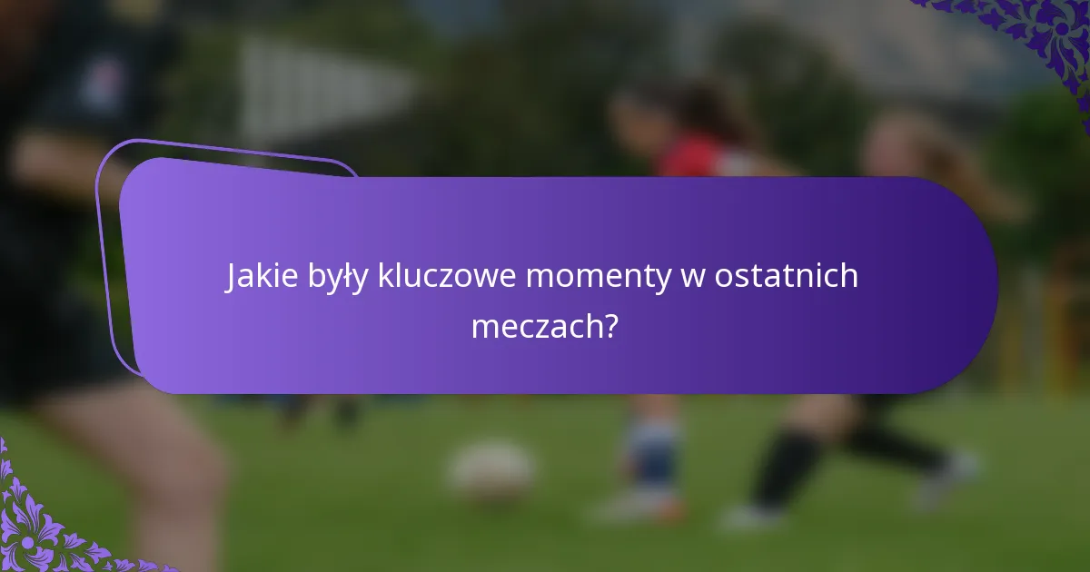 Jakie były kluczowe momenty w ostatnich meczach?