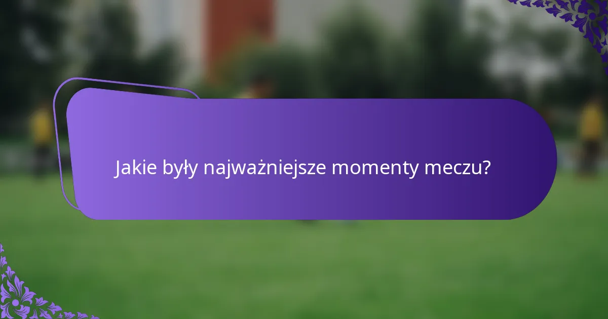 Jakie były najważniejsze momenty meczu?