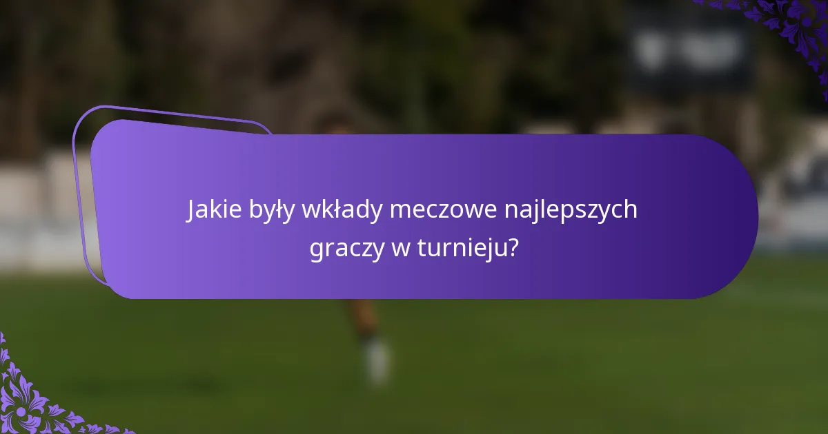 Jakie były wkłady meczowe najlepszych graczy w turnieju?
