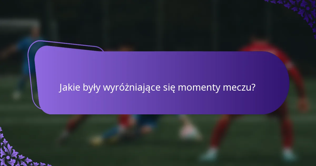 Jakie były wyróżniające się momenty meczu?