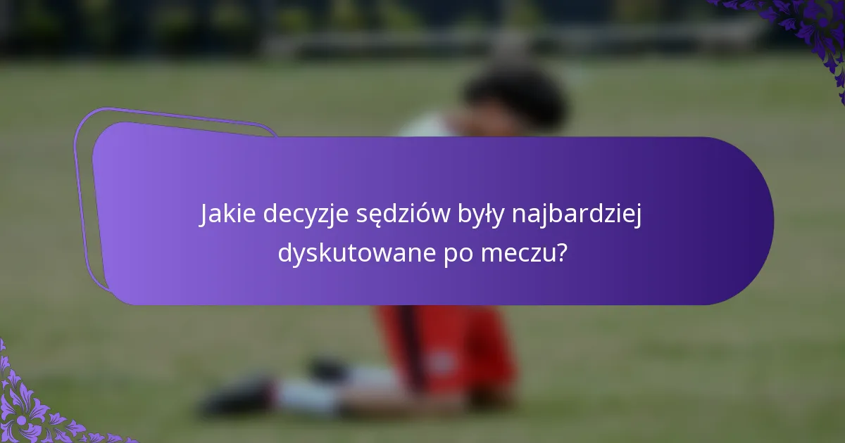 Jakie decyzje sędziów były najbardziej dyskutowane po meczu?