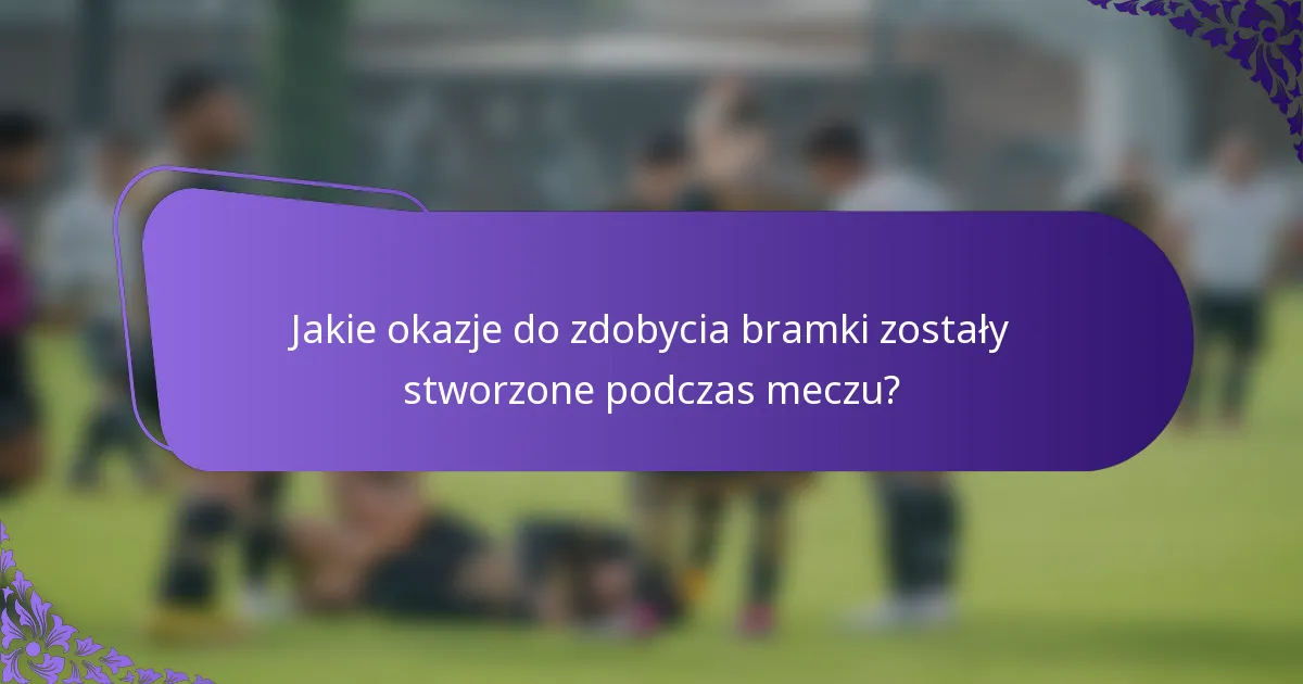 Jakie okazje do zdobycia bramki zostały stworzone podczas meczu?