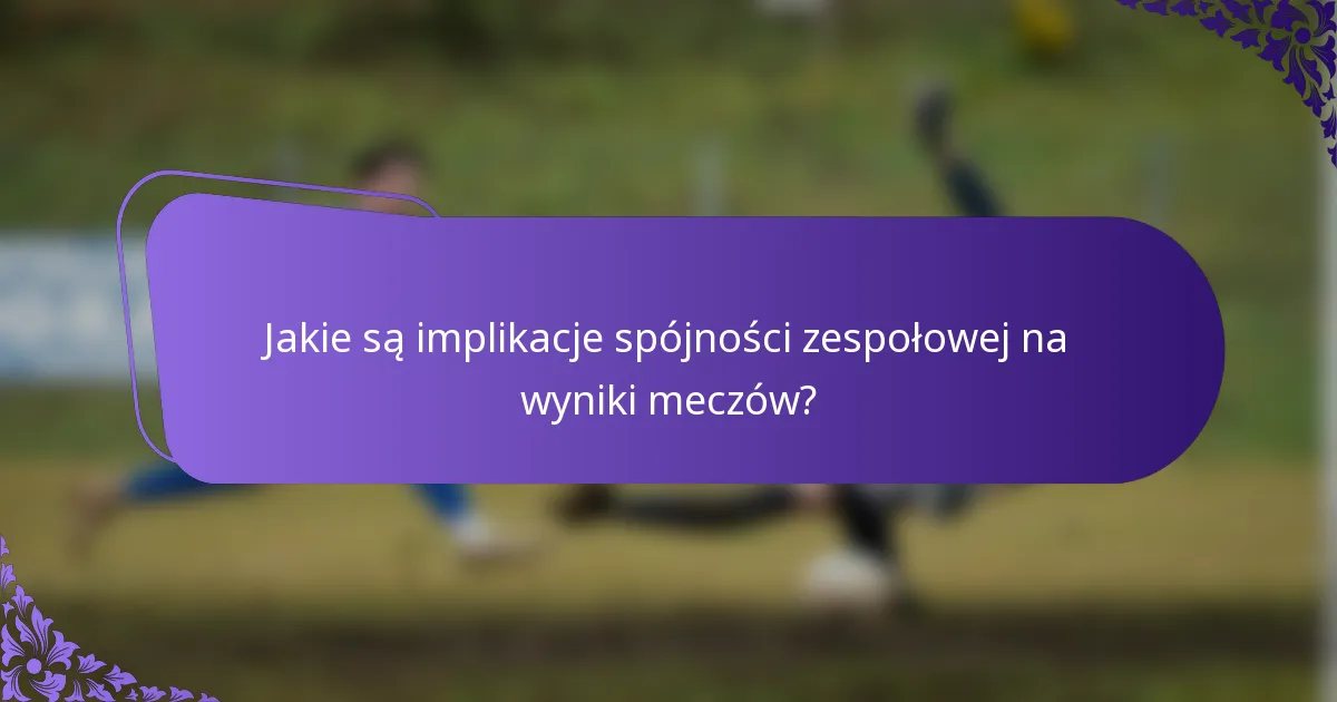 Jakie są implikacje spójności zespołowej na wyniki meczów?