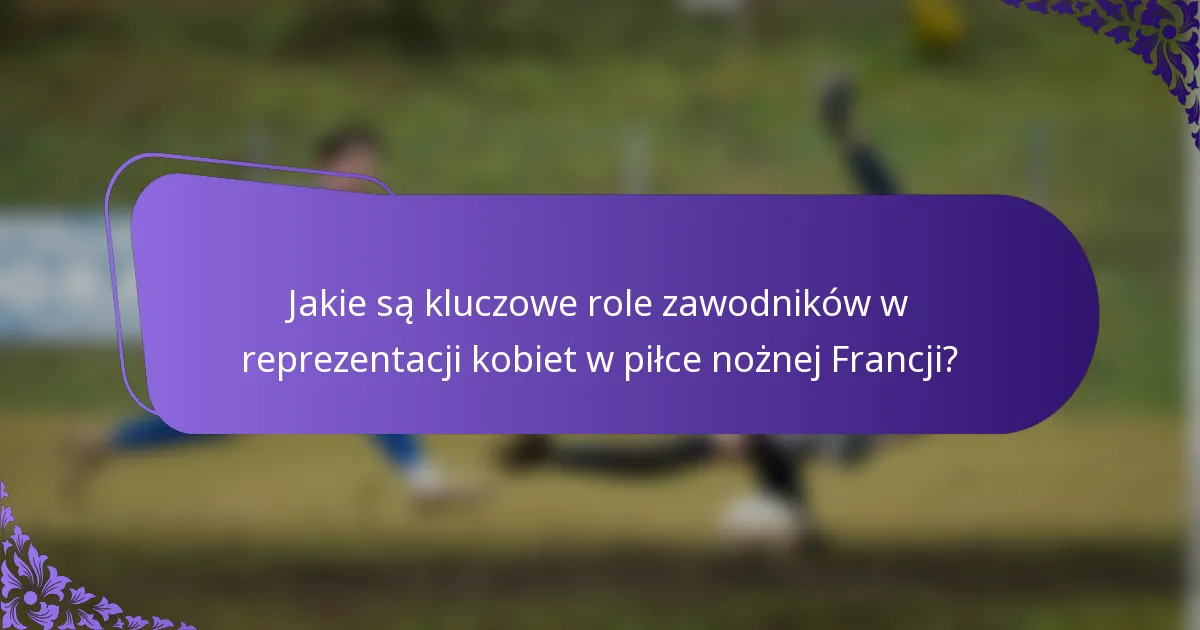 Jakie są kluczowe role zawodników w reprezentacji kobiet w piłce nożnej Francji?