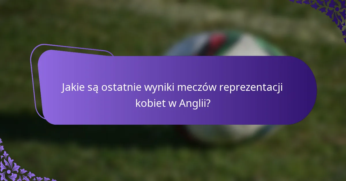 Jakie są ostatnie wyniki meczów reprezentacji kobiet w Anglii?
