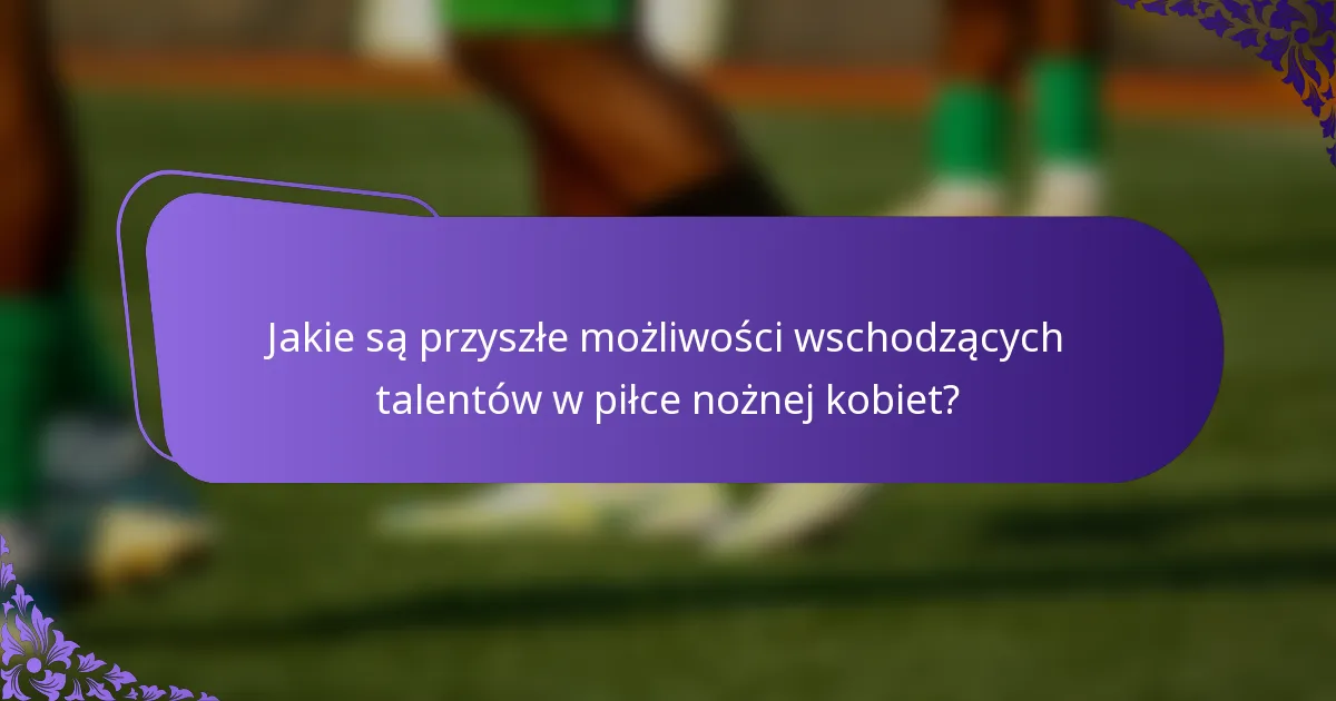 Jakie są przyszłe możliwości wschodzących talentów w piłce nożnej kobiet?