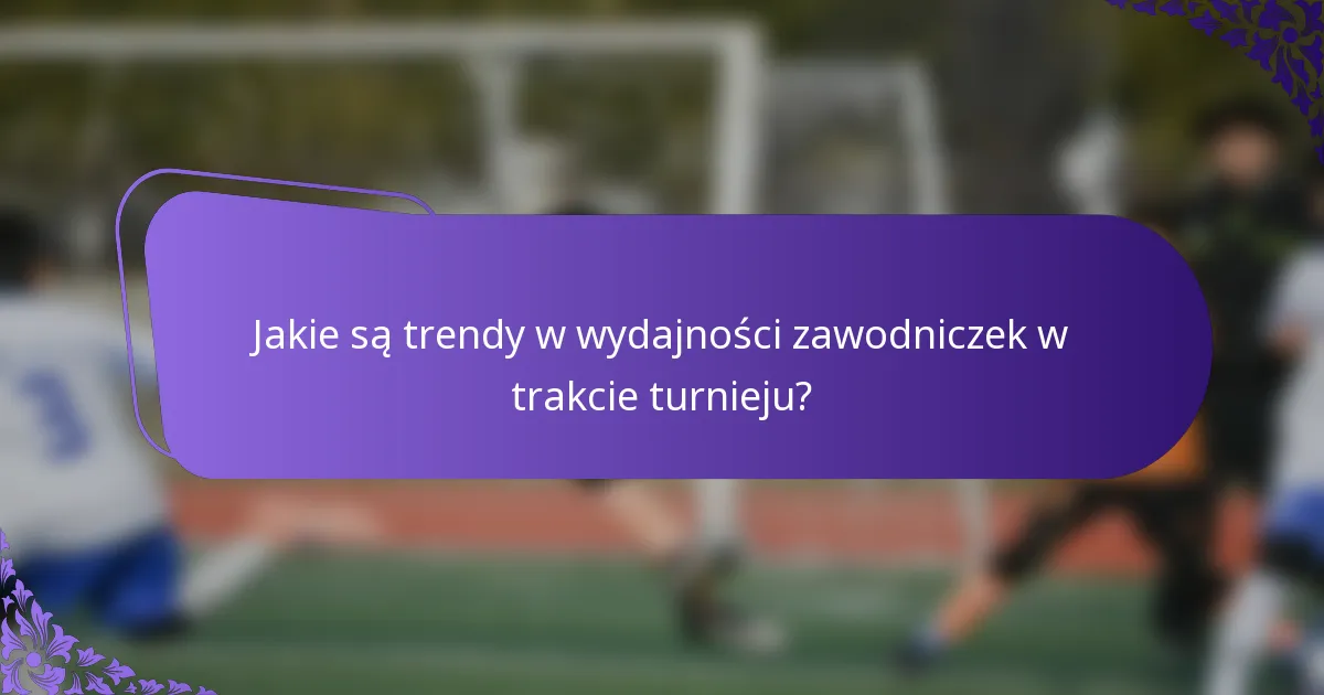 Jakie są trendy w wydajności zawodniczek w trakcie turnieju?