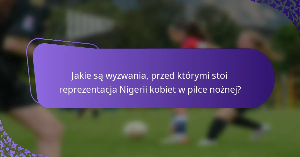 Jakie są wyzwania, przed którymi stoi reprezentacja Nigerii kobiet w piłce nożnej?