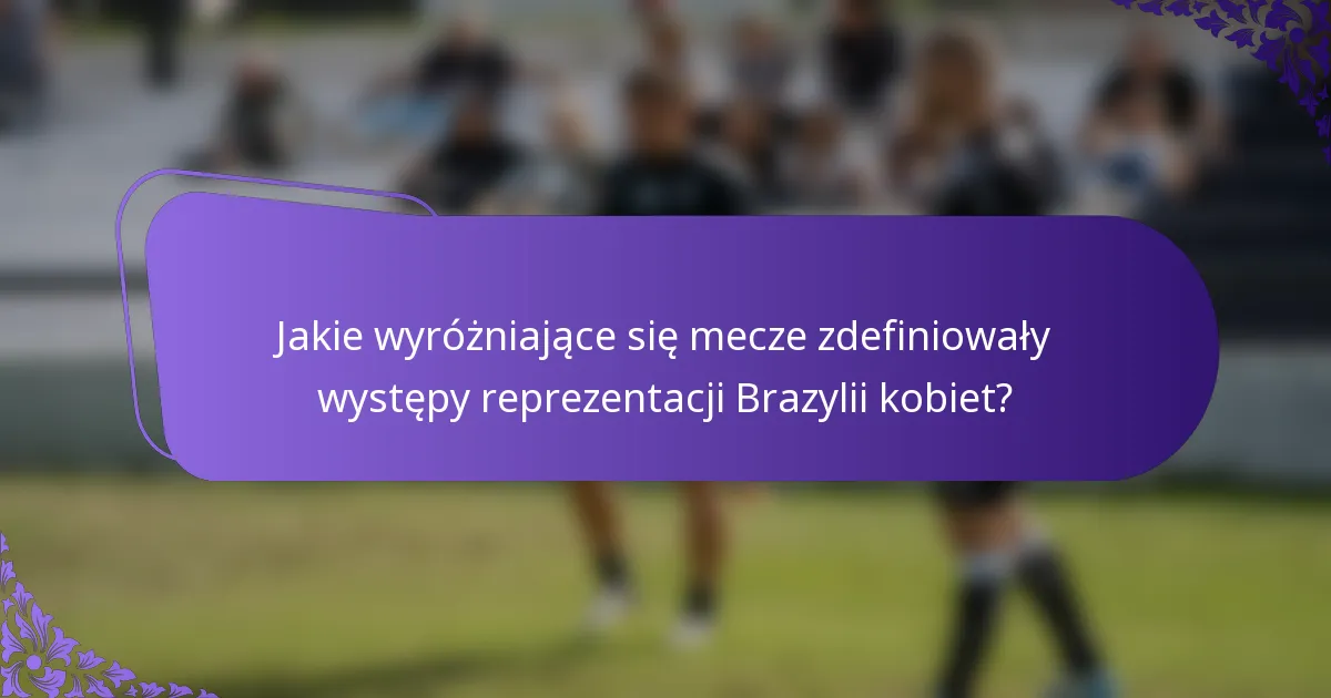 Jakie wyróżniające się mecze zdefiniowały występy reprezentacji Brazylii kobiet?