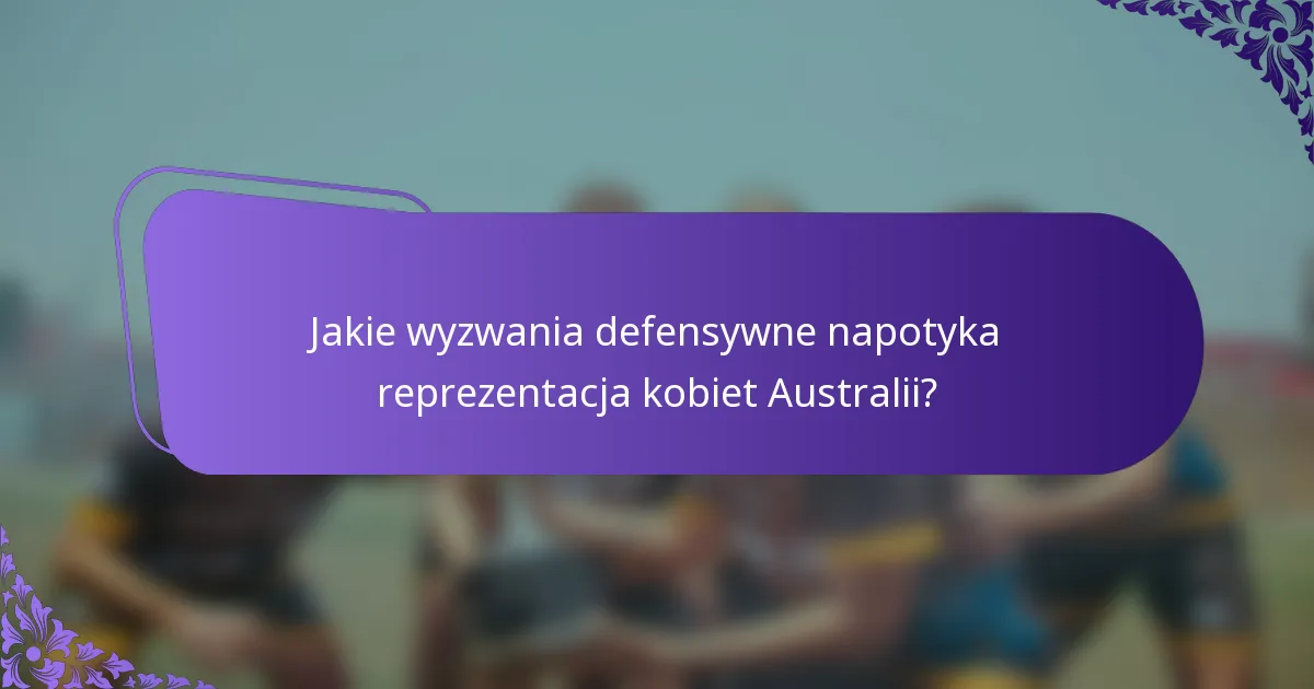 Jakie wyzwania defensywne napotyka reprezentacja kobiet Australii?