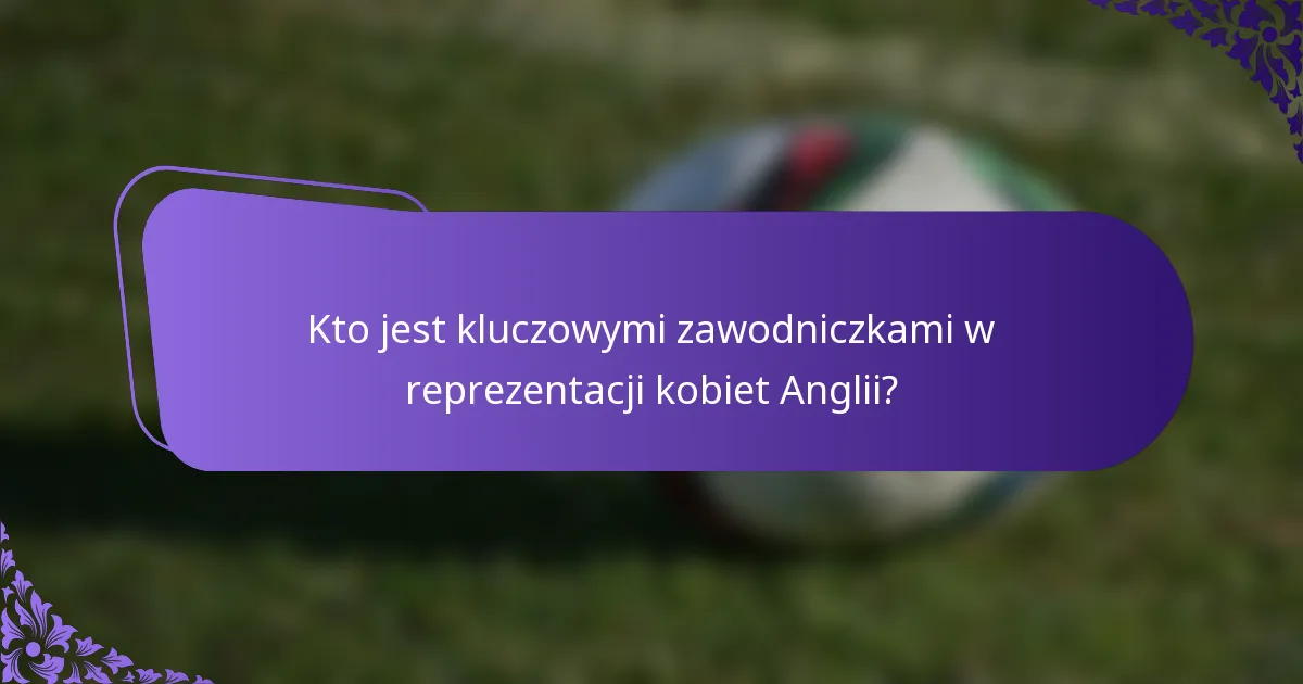 Kto jest kluczowymi zawodniczkami w reprezentacji kobiet Anglii?