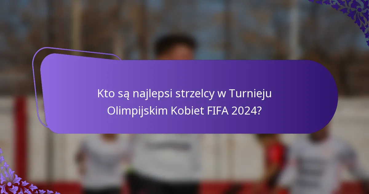 Kto są najlepsi strzelcy w Turnieju Olimpijskim Kobiet FIFA 2024?