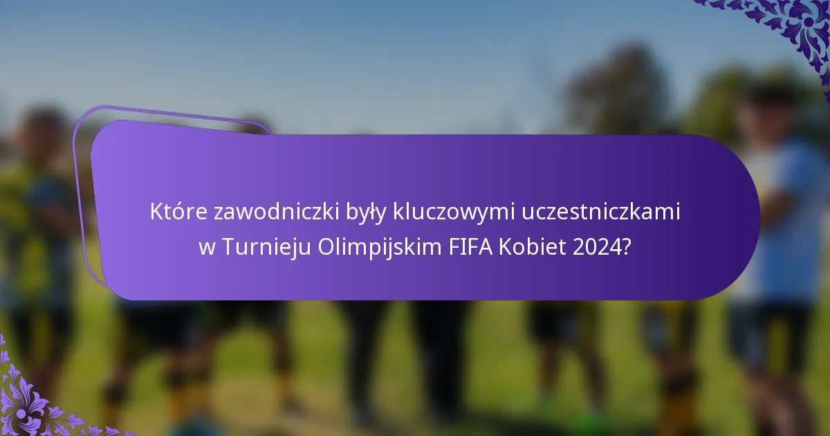 Które zawodniczki były kluczowymi uczestniczkami w Turnieju Olimpijskim FIFA Kobiet 2024?