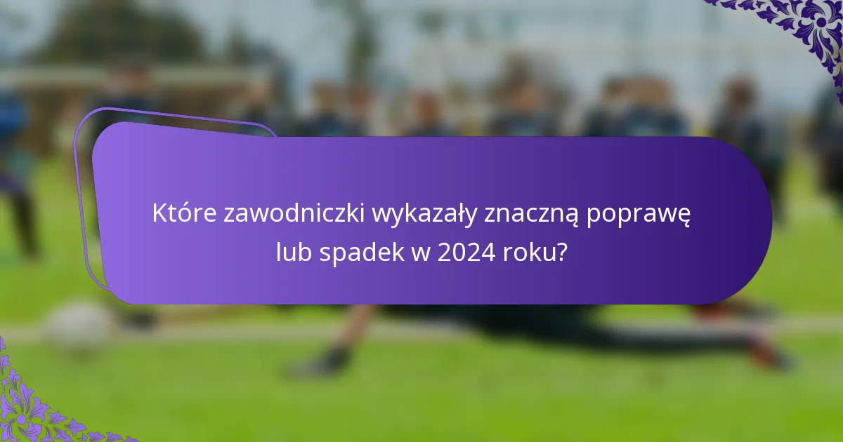 Które zawodniczki wykazały znaczną poprawę lub spadek w 2024 roku?