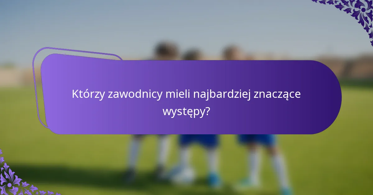 Którzy zawodnicy mieli najbardziej znaczące występy?