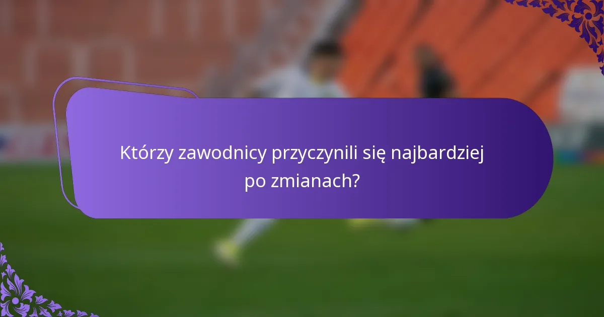 Którzy zawodnicy przyczynili się najbardziej po zmianach?
